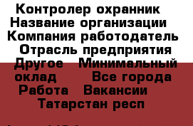 Контролер-охранник › Название организации ­ Компания-работодатель › Отрасль предприятия ­ Другое › Минимальный оклад ­ 1 - Все города Работа » Вакансии   . Татарстан респ.